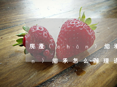 房產(chǎn)繼承怎么辦(房產(chǎn)繼承怎么辦理過戶)