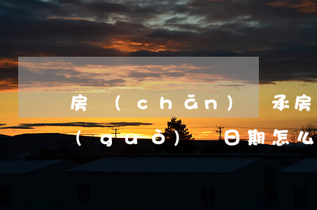 房產(chǎn)繼承房產(chǎn)過(guò)戶日期怎么算(繼承的房產(chǎn)日期怎么算)