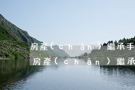 房產(chǎn)繼承手續(xù)怎么辦(房產(chǎn)繼承手續(xù)怎么辦,專業(yè)經(jīng)驗(yàn)豐富)