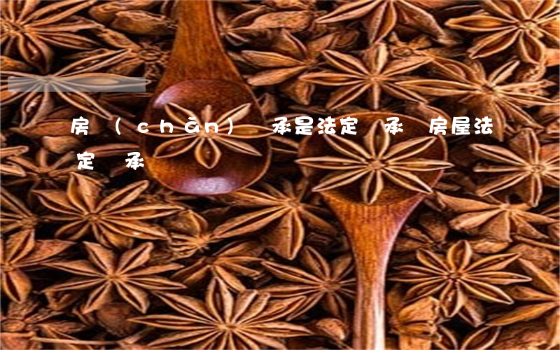 房產(chǎn)繼承是法定繼承嗎(房屋法定繼承)