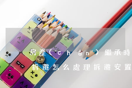 房產(chǎn)繼承時出現(xiàn)拆遷怎么處理(拆遷安置房產(chǎn)繼承)