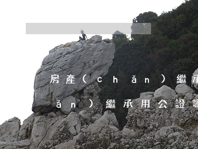 房產(chǎn)繼承用公證嗎(房產(chǎn)繼承用公證嗎)