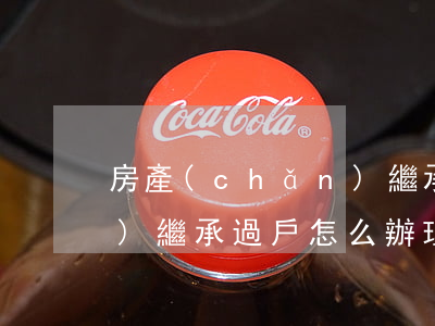 房產(chǎn)繼承過戶(房產(chǎn)繼承過戶怎么辦理)