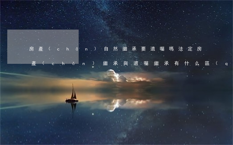房產(chǎn)自然繼承要遺囑嗎(法定房產(chǎn)繼承與遺囑繼承有什么區(qū)別)