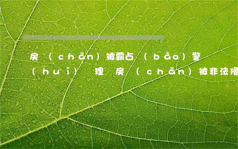 房產(chǎn)被霸占報(bào)警會(huì)處理嗎?(房產(chǎn)被非法侵占怎么辦)