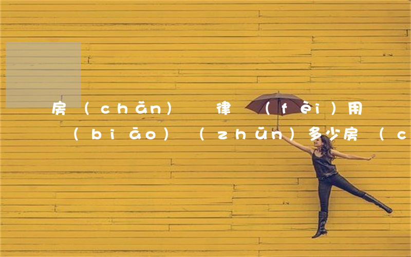 房產(chǎn)訴訟律師費(fèi)用標(biāo)準(zhǔn)多少(房產(chǎn)官司的律師費(fèi)用一般是多少)