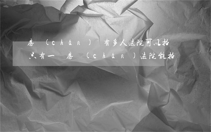房產(chǎn)證有多人法院可以拍賣嗎(只有一處房產(chǎn)法院能拍賣嗎)