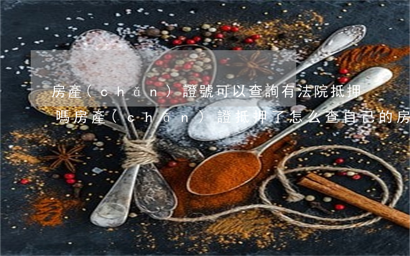 房產(chǎn)證號可以查詢有法院抵押嗎(房產(chǎn)證抵押了怎么查自己的房產(chǎn)證編號)