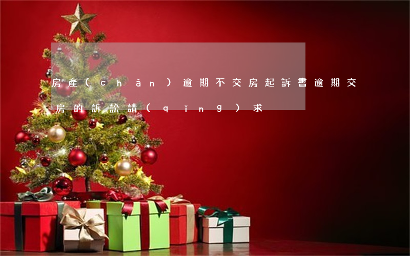 房產(chǎn)逾期不交房起訴書(逾期交房的訴訟請(qǐng)求)