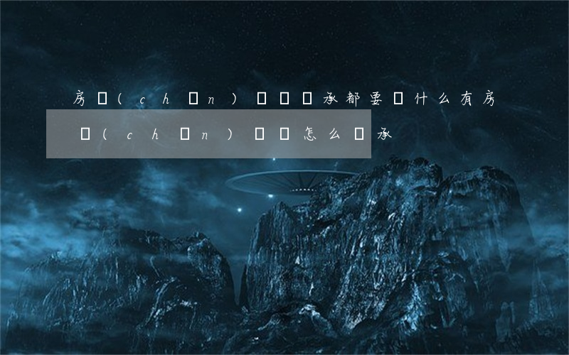 房產(chǎn)遺囑繼承都要帶什么(有房產(chǎn)遺囑怎么繼承)