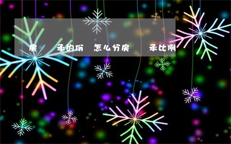 房產繼承的份額怎么分(房產繼承比例)