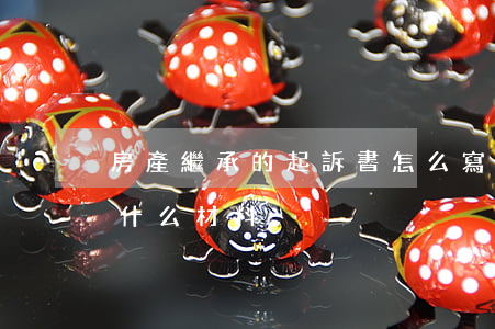 房產繼承的起訴書怎么寫(房產繼承起訴需要什么材料)