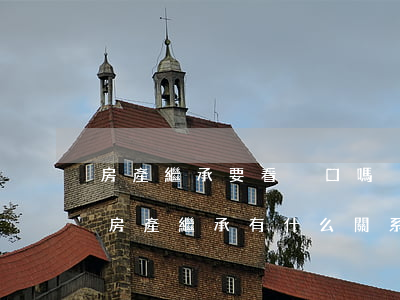 房產繼承要看戶口嗎(戶口本上的成員對今后房產繼承有什么關系)