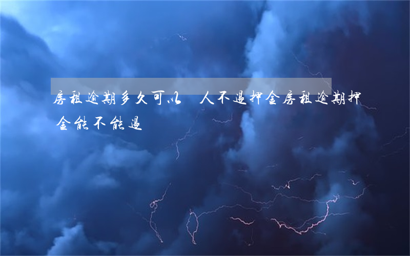 房租逾期多久可以趕人不退押金(房租逾期押金能不能退)