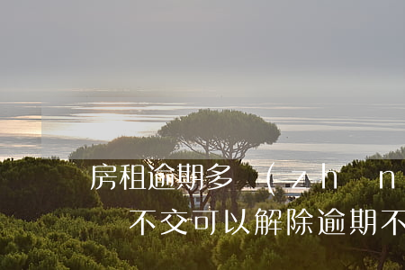 房租逾期多長(zhǎng)時(shí)間不交可以解除(逾期不交房租可以解除合約嗎)