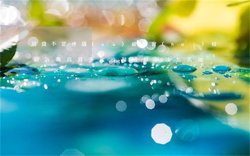 房貸不是連續(xù)逾期會(huì)被起訴嗎(房貸多次逾期被起訴該怎么辦)