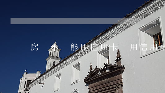房貸不還能用信用卡嗎(用信用卡還能貸房貸嗎)