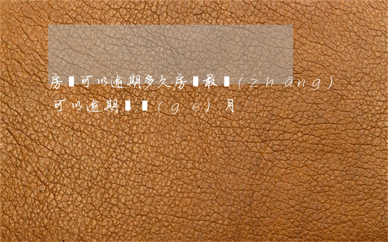 房貸可以逾期多久(房貸最長(zhǎng)可以逾期幾個(gè)月)