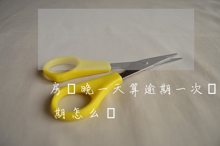 房貸晚一天算逾期一次嗎(房貸晚還一天算逾期怎么辦)