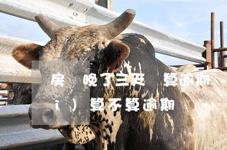 房貸晚了三天還算逾期嗎(房貸三天內(nèi)算不算逾期)