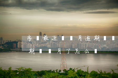 房貸最近兩個月逾期狀態(tài)(房貸逾期兩個月了怎么辦)