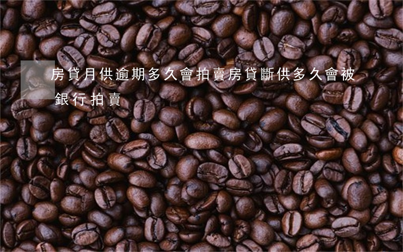 房貸月供逾期多久會拍賣(房貸斷供多久會被銀行拍賣)
