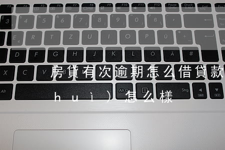 房貸有次逾期怎么借貸款(房貸逾期兩次會(huì)怎么樣)
