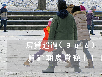 房貸超過(guò)下午六點(diǎn)算逾期(房貸晚上11點(diǎn)多還款,算不算逾期)