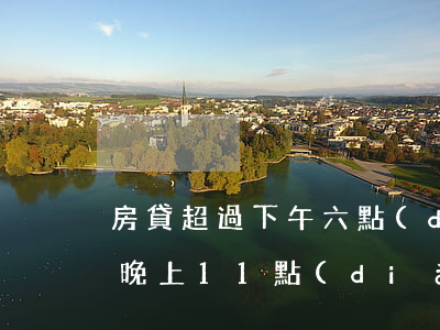 房貸超過下午六點(diǎn)算逾期(房貸晚上11點(diǎn)多還款,算不算逾期)