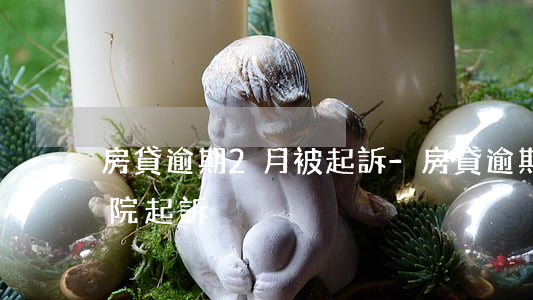 房貸逾期2月被起訴-房貸逾期一年了被法院起訴