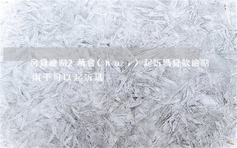 房貸逾期2萬會(huì)起訴嗎(貸款逾期兩千可以起訴嗎)