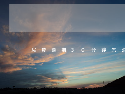 房貸逾期30分鐘怎么辦(房貸3天算逾期不)