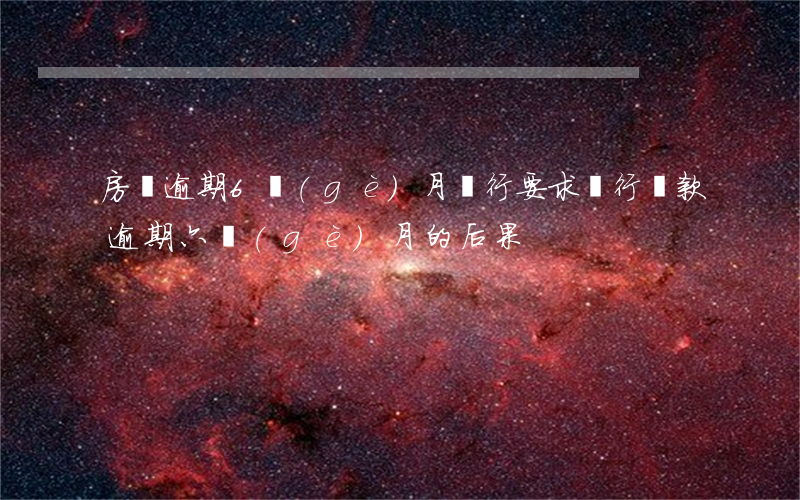 房貸逾期6個(gè)月銀行要求(銀行貸款逾期六個(gè)月的后果)