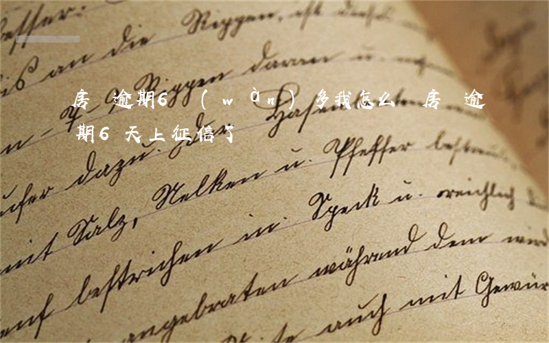 房貸逾期6萬(wàn)多我怎么辦(房貸逾期6天上征信了)