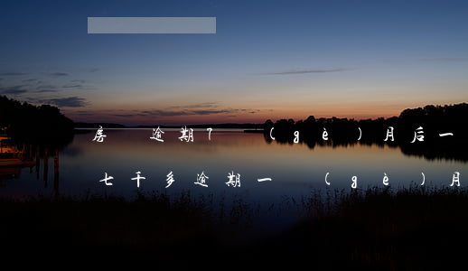 房貸逾期7個(gè)月后一次性還清（房貸七千多逾期一個(gè)月利息）