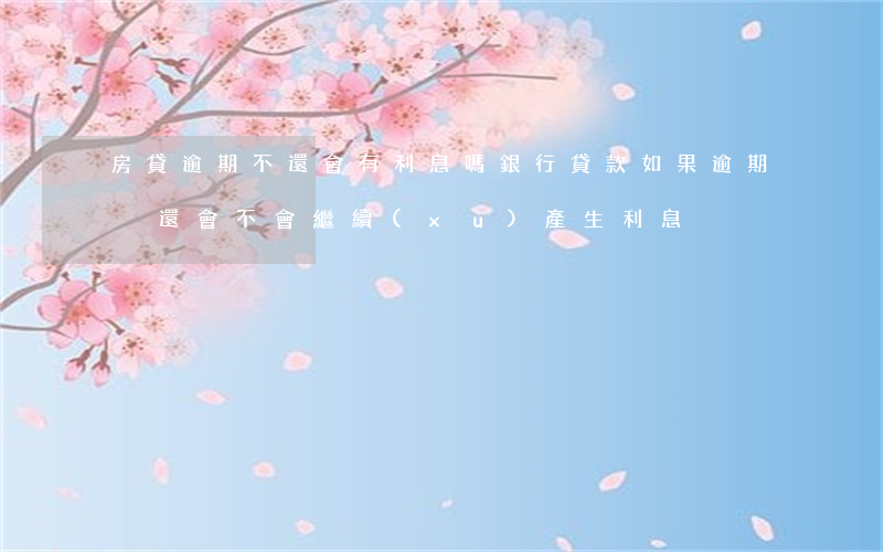 房貸逾期不還會有利息嗎(銀行貸款如果逾期沒還會不會繼續(xù)產生利息)