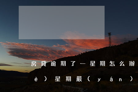 房貸逾期了一星期怎么辦(房貸逾期一個(gè)星期嚴(yán)重嗎)