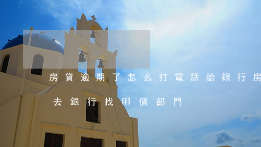 房貸逾期了怎么打電話給銀行（房貸逾期起訴去銀行找哪個部門）