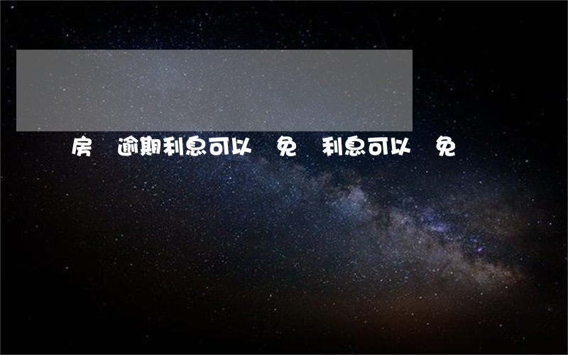 房貸逾期利息可以減免嗎（利息可以減免嗎）