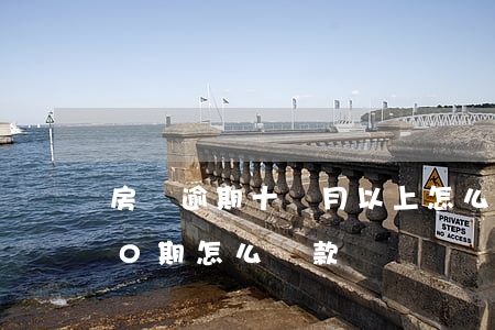 房貸逾期十個月以上怎么辦（信用卡哦逾期10期怎么貸款）