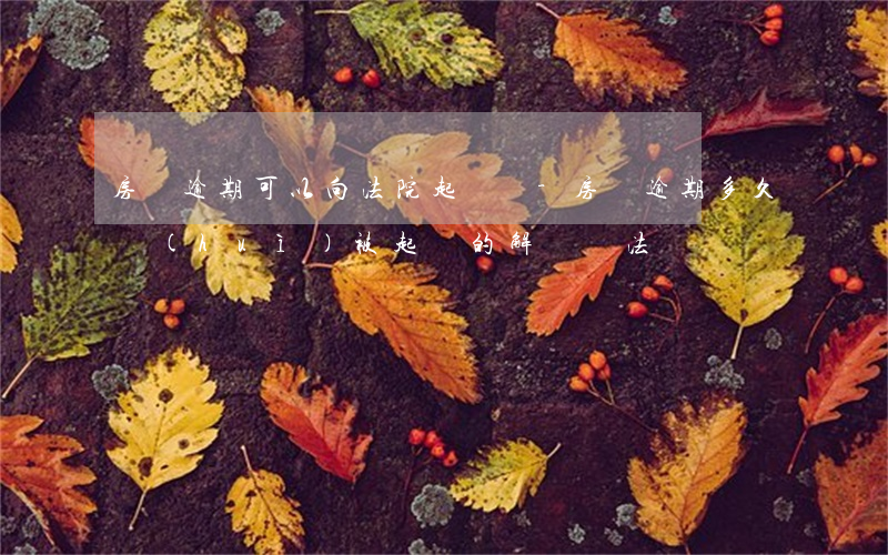 房貸逾期可以向法院起訴嗎-房貸逾期多久會(huì)被起訴的解決辦法