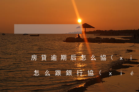 房貸逾期后怎么協(xié)商 房貸逾期了怎么跟銀行協(xié)商解決