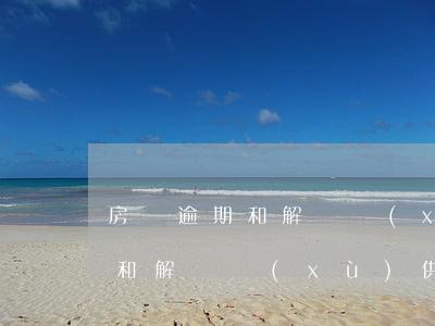 房貸逾期和解繼續(xù)供房貸(房貸逾期和解繼續(xù)供房貸)