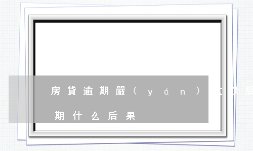 房貸逾期嚴(yán)重以后能消么(房貸逾期什么后果)