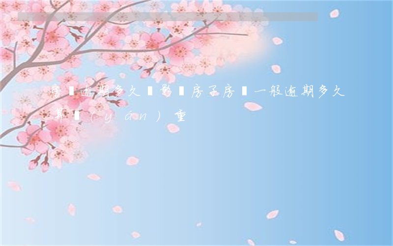 房貸逾期多久會影響房子(房貸一般逾期多久算嚴(yán)重)
