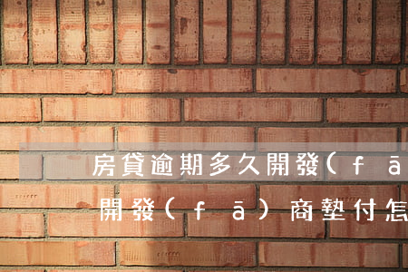 房貸逾期多久開發(fā)商代償(房貸逾期開發(fā)商墊付怎么處理)