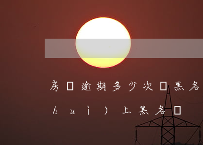 房貸逾期多少次為黑名單(房貸逾期幾次會(huì)上黑名單)