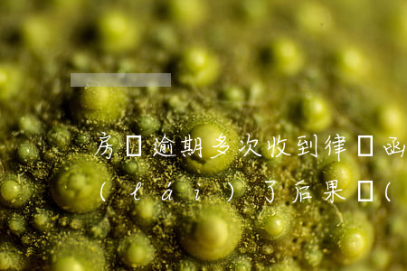 房貸逾期多次收到律師函(房貸逾期律師函來(lái)了后果嚴(yán)重嗎)