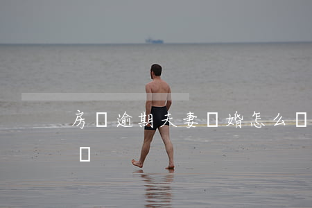 房貸逾期夫妻離婚怎么辦(夫妻鬧離婚期間房貸)