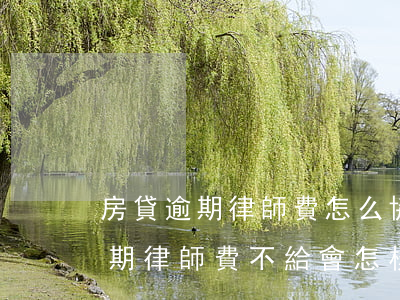 房貸逾期律師費怎么協(xié)商(房貸逾期律師費不給會怎樣)